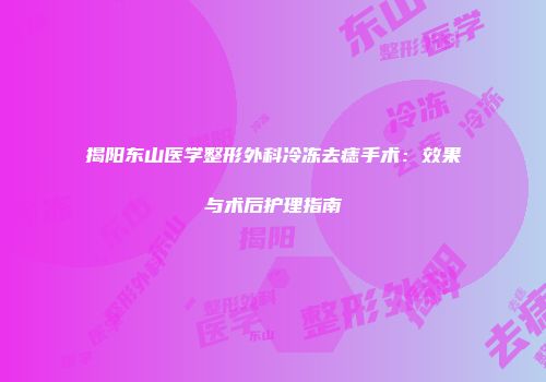 揭阳东山医学整形外科冷冻去痣手术：效果与术后护理指南