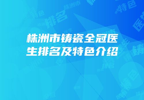 株洲市铸瓷全冠医生排名及特色介绍