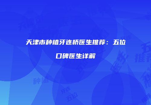 天津市种植牙连桥医生推荐：五位口碑医生详解