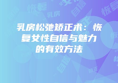 乳房松弛矫正术：恢复女性自信与魅力的有效方法