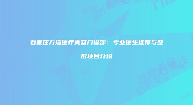 石家庄万瑞医疗美容门诊部：专业医生推荐与整形项目介绍
