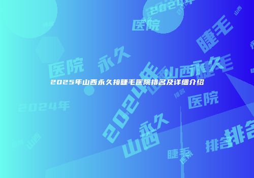 2025年山西永久接睫毛医院排名及详细介绍