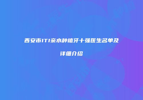 西安市ITI亲水种植牙十强医生名单及详细介绍