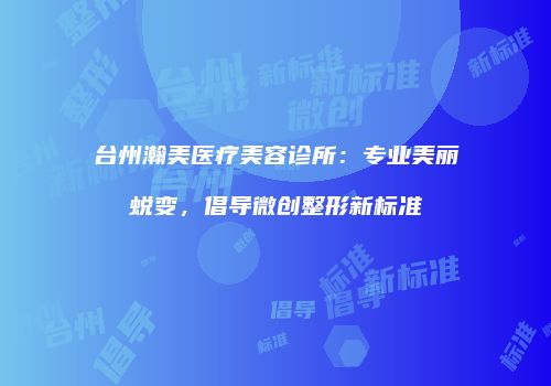 台州瀚美医疗美容诊所：专业美丽蜕变，倡导微创整形新标准