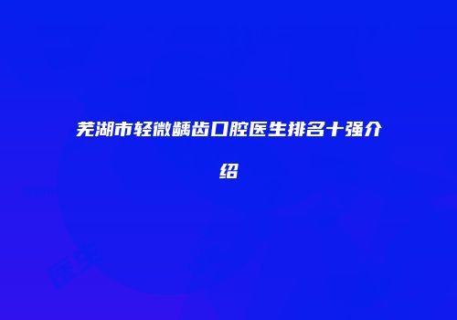 芜湖市轻微龋齿口腔医生排名十强介绍