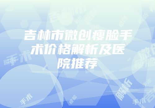 吉林市微创瘦脸手术价格解析及医院推荐
