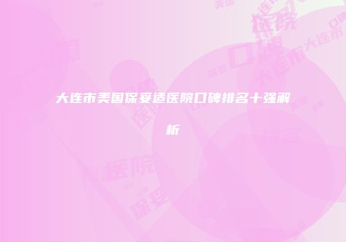 大连市美国保妥适医院口碑排名十强解析
