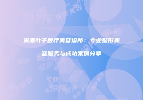 贵港叶子医疗美容诊所：专业整形美容服务与成功案例分享