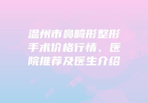 温州市鼻畸形整形手术价格行情、医院推荐及医生介绍
