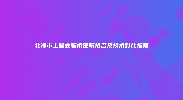 北海市上睑去脂术医院排名及技术对比指南
