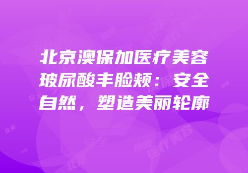北京澳保加医疗美容玻尿酸丰脸颊：安全自然，塑造美丽轮廓