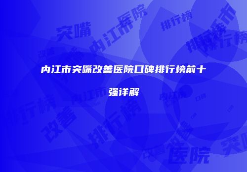 内江市突嘴改善医院口碑排行榜前十强详解