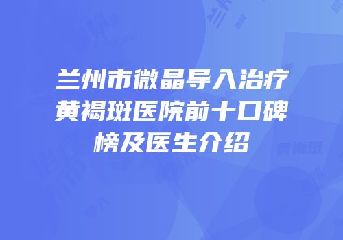 兰州市微晶导入治疗黄褐斑医院前十口碑榜及医生介绍