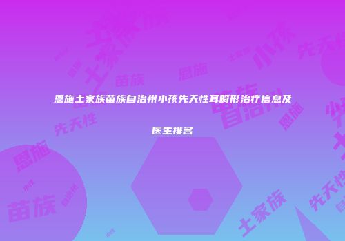 恩施土家族苗族自治州小孩先天性耳畸形治疗信息及医生排名