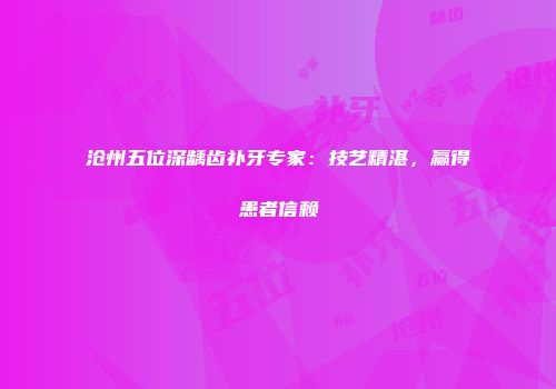 沧州五位深龋齿补牙专家：技艺精湛，赢得患者信赖