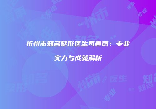 忻州市知名整形医生司春雨：专业实力与成就解析