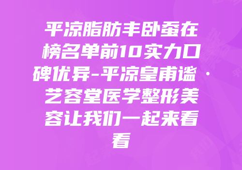 平凉脂肪丰卧蚕在榜名单前10实力口碑优异-平凉皇甫谧·艺容堂医学整形美容让我们一起来看看
