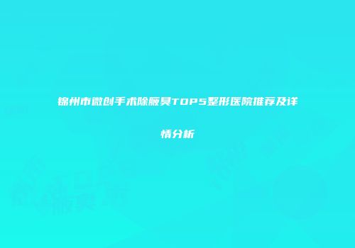 锦州市微创手术除腋臭TOP5整形医院推荐及详情分析