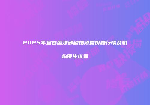 2025年宜春唇颊部缺损修复价格行情及机构医生推荐
