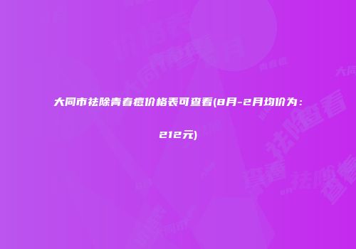 大同市祛除青春痘价格表可查看(8月-2月均价为：212元)