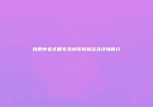 合肥市老式眉毛洗掉医院排名及详情简介