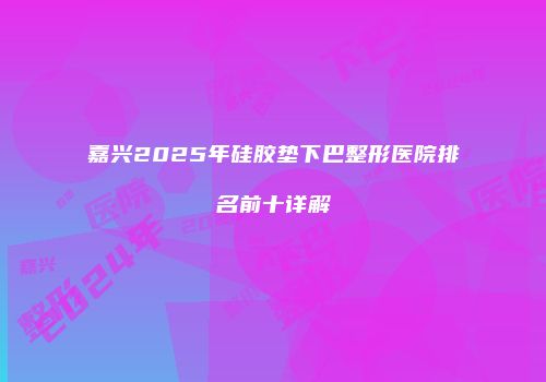 嘉兴2025年硅胶垫下巴整形医院排名前十详解