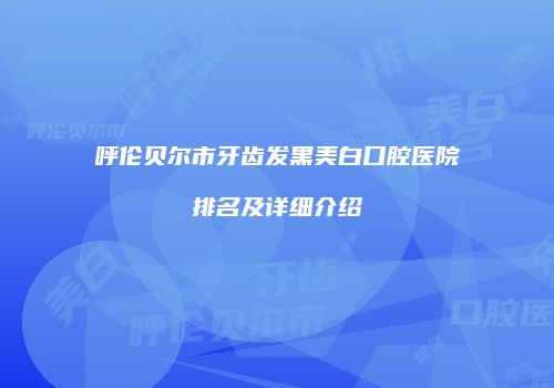 呼伦贝尔市牙齿发黑美白口腔医院排名及详细介绍