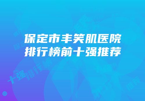保定市丰笑肌医院排行榜前十强推荐