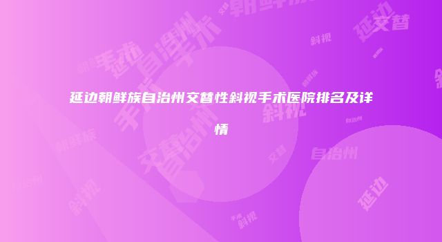 延边朝鲜族自治州交替性斜视手术医院排名及详情