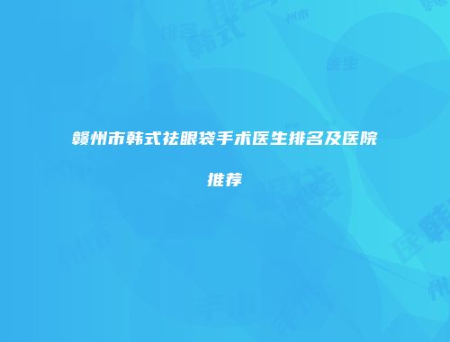 赣州市韩式祛眼袋手术医生排名及医院推荐