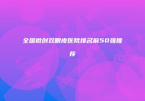 全国微创双眼皮医院排名前50强推荐