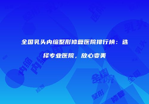 全国乳头内缩整形修复医院排行榜：选择专业医院，放心变美