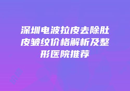深圳电波拉皮去除肚皮皱纹价格解析及整形医院推荐