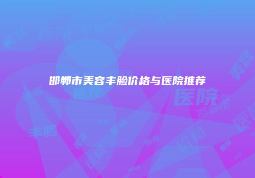 邯郸市美容丰脸价格与医院推荐