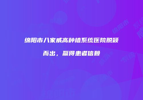 绵阳市八家威高种植系统医院脱颖而出，赢得患者信赖