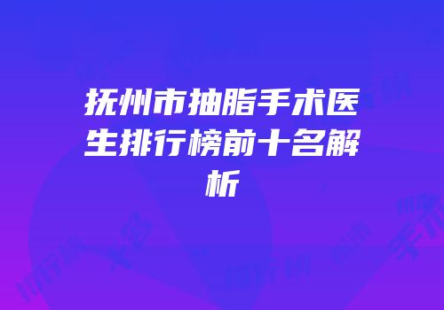 抚州市抽脂手术医生排行榜前十名解析