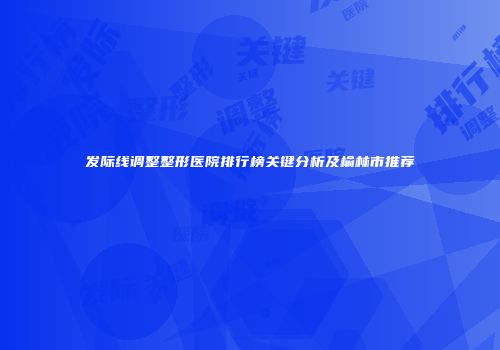 发际线调整整形医院排行榜关键分析及榆林市推荐