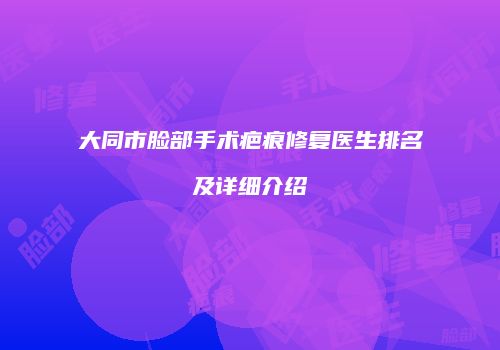 大同市脸部手术疤痕修复医生排名及详细介绍