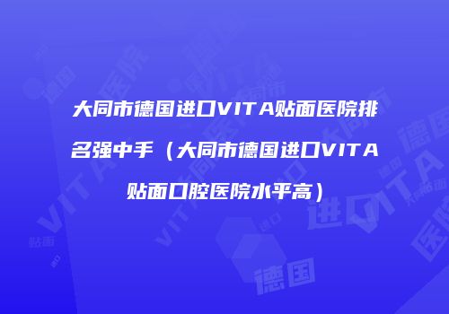 大同市德国进口VITA贴面医院排名强中手（大同市德国进口VITA贴面口腔医院水平高）