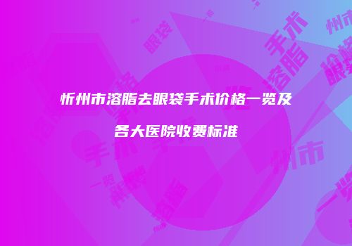 忻州市溶脂去眼袋手术价格一览及各大医院收费标准