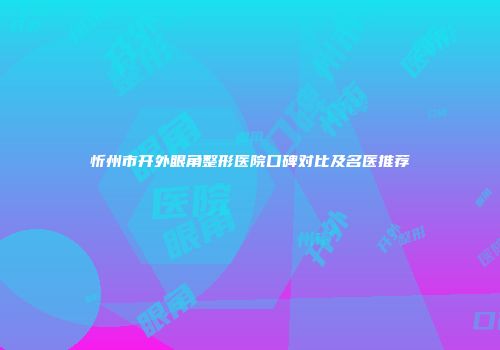 忻州市开外眼角整形医院口碑对比及名医推荐
