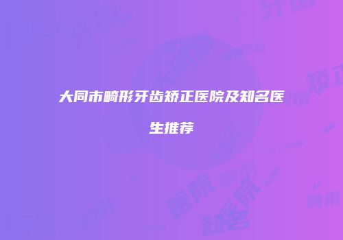 大同市畸形牙齿矫正医院及知名医生推荐