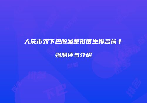 大庆市双下巴除皱整形医生排名前十强测评与介绍