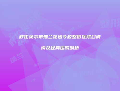 呼伦贝尔市瑞兰祛法令纹整形医院口碑榜及经典医院剖析