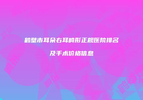鹤壁市耳朵右耳畸形正规医院排名及手术价格信息