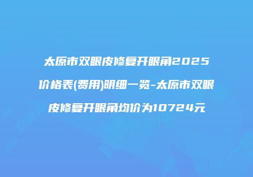 太原市双眼皮修复开眼角2025价格表(费用)明细一览-太原市双眼皮修复开眼角均价为10724元