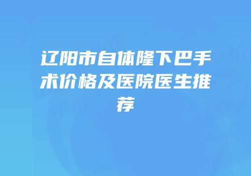 辽阳市自体隆下巴手术价格及医院医生推荐