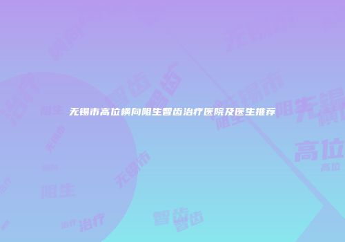 无锡市高位横向阻生智齿治疗医院及医生推荐