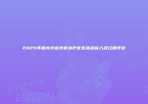 2025年国内牙齿光敏治疗医生排名前八及口碑评价