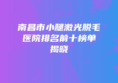 南昌市小腿激光脱毛医院排名前十榜单揭晓